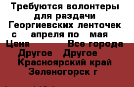 Требуются волонтеры для раздачи Георгиевских ленточек с 30 апреля по 9 мая. › Цена ­ 2 000 - Все города Другое » Другое   . Красноярский край,Зеленогорск г.